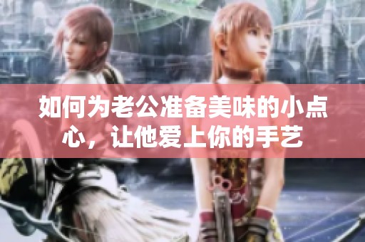 如何为老公准备美味的小点心，让他爱上你的手艺