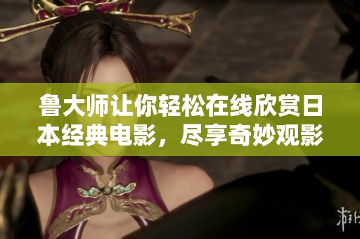 鲁大师让你轻松在线欣赏日本经典电影，尽享奇妙观影体验