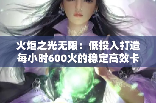 火炬之光无限：低投入打造每小时600火的稳定高效卡组攻略