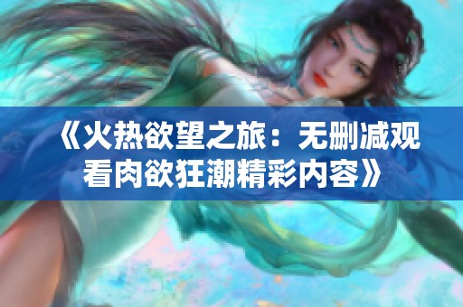 《火热欲望之旅：无删减观看肉欲狂潮精彩内容》
