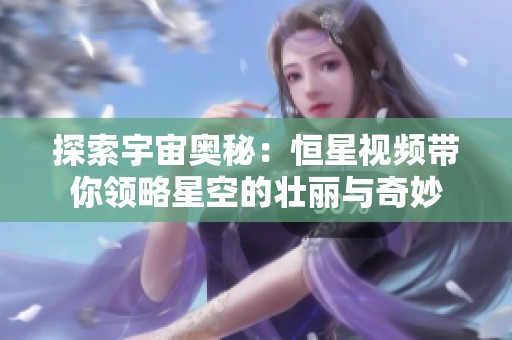探索宇宙奥秘：恒星视频带你领略星空的壮丽与奇妙