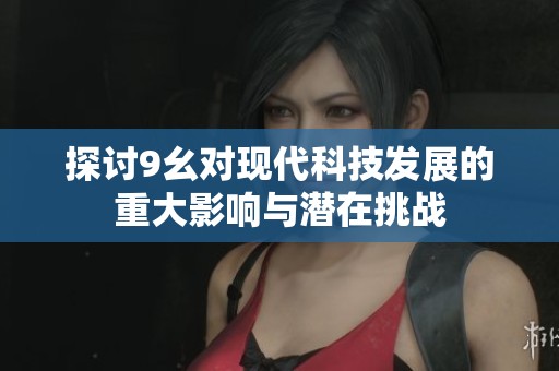 探讨9幺对现代科技发展的重大影响与潜在挑战