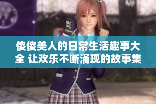 傻傻美人的日常生活趣事大全 让欢乐不断涌现的故事集