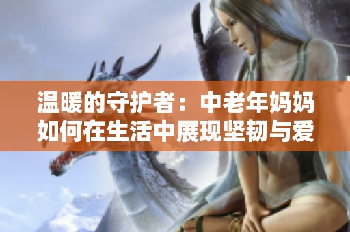 温暖的守护者：中老年妈妈如何在生活中展现坚韧与爱心