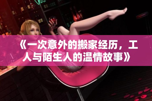 《一次意外的搬家经历，工人与陌生人的温情故事》