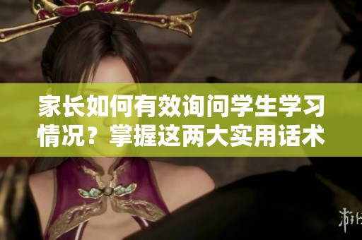 家长如何有效询问学生学习情况？掌握这两大实用话术！