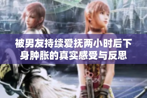 被男友持续爱抚两小时后下身肿胀的真实感受与反思