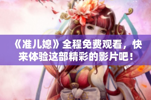《准儿媳》全程免费观看，快来体验这部精彩的影片吧！