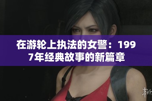 在游轮上执法的女警：1997年经典故事的新篇章