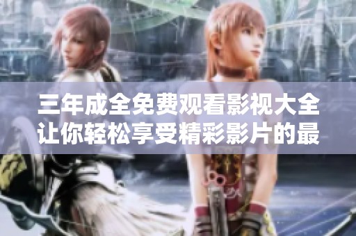 三年成全免费观看影视大全让你轻松享受精彩影片的最佳选择
