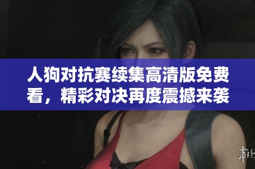 人狗对抗赛续集高清版免费看，精彩对决再度震撼来袭！