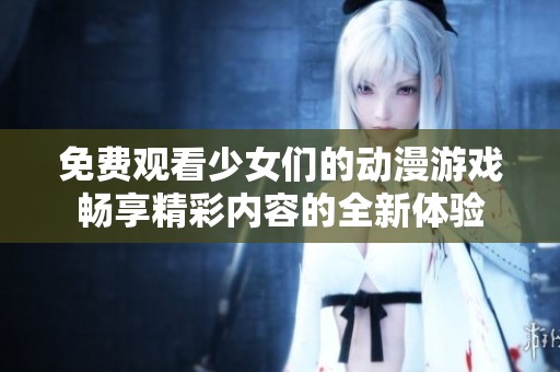免费观看少女们的动漫游戏畅享精彩内容的全新体验