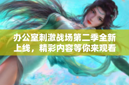 办公室刺激战场第二季全新上线，精彩内容等你来观看！