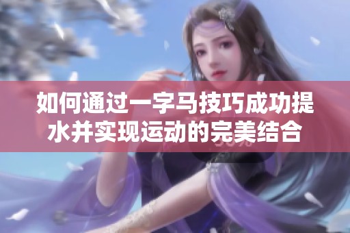 如何通过一字马技巧成功提水并实现运动的完美结合