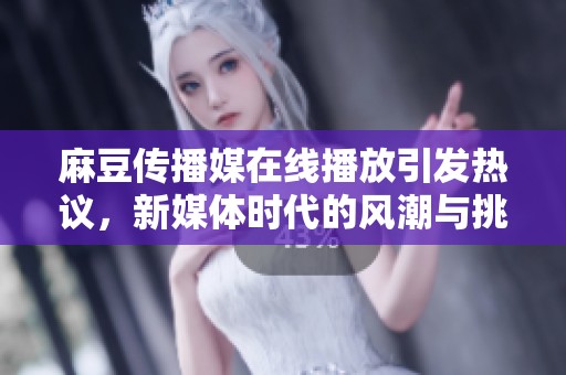 麻豆传播媒在线播放引发热议，新媒体时代的风潮与挑战