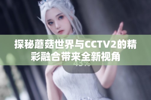 探秘蘑菇世界与CCTV2的精彩融合带来全新视角