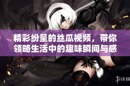 精彩纷呈的丝瓜视频，带你领略生活中的趣味瞬间与感动时刻