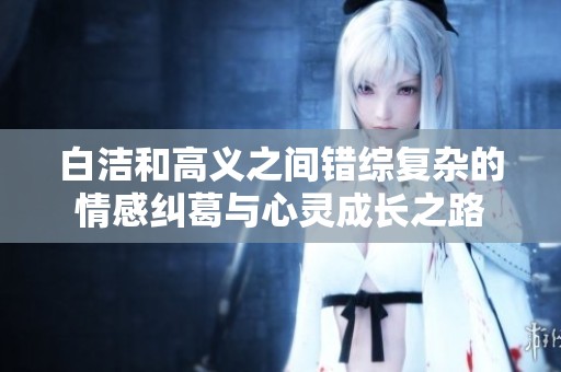 白洁和高义之间错综复杂的情感纠葛与心灵成长之路
