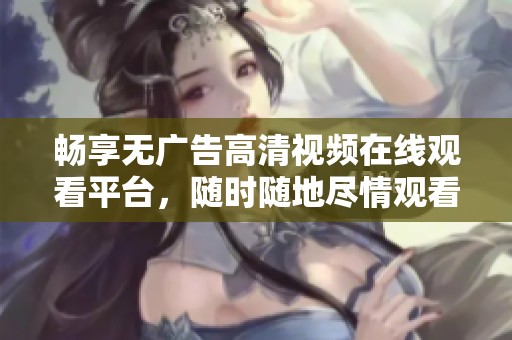 畅享无广告高清视频在线观看平台，随时随地尽情观看精彩内容
