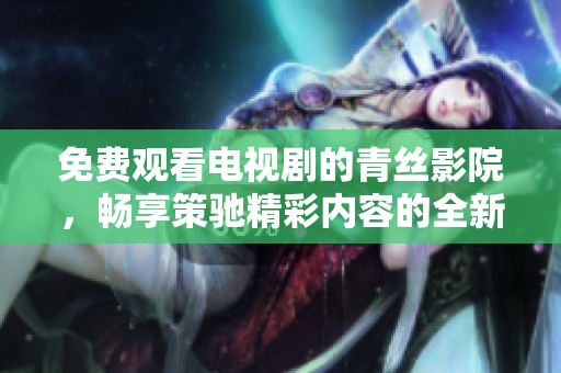免费观看电视剧的青丝影院，畅享策驰精彩内容的全新体验