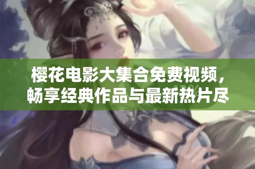 樱花电影大集合免费视频，畅享经典作品与最新热片尽在西瓜平台