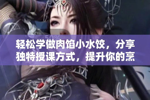 轻松学做肉馅小水饺，分享独特授课方式，提升你的烹饪技能