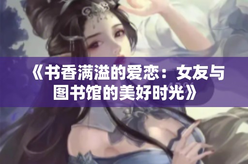 《书香满溢的爱恋：女友与图书馆的美好时光》