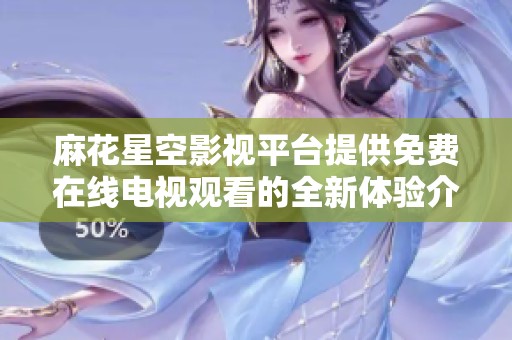 麻花星空影视平台提供免费在线电视观看的全新体验介绍