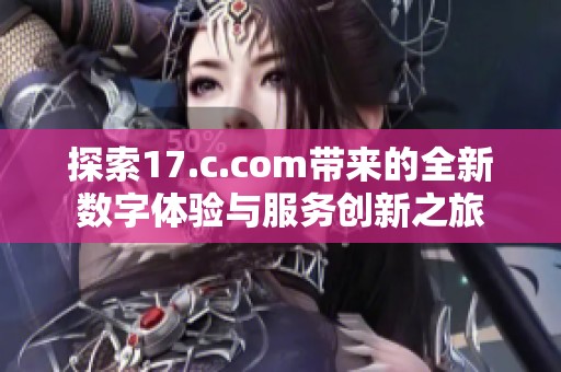 探索17.c.com带来的全新数字体验与服务创新之旅