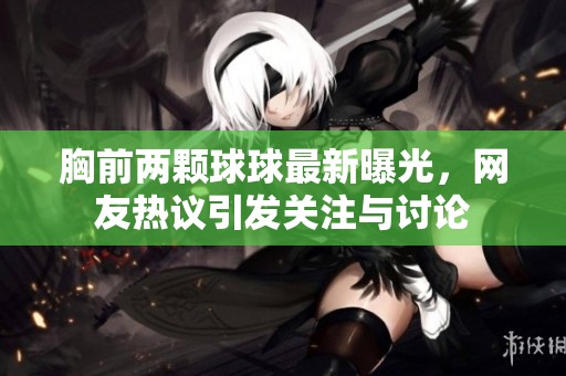 胸前两颗球球最新曝光，网友热议引发关注与讨论