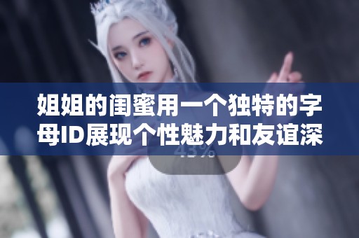 姐姐的闺蜜用一个独特的字母ID展现个性魅力和友谊深度