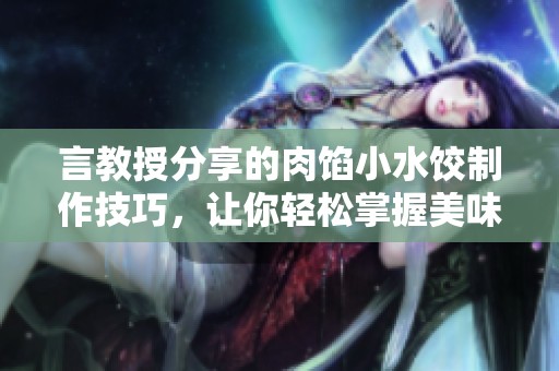 言教授分享的肉馅小水饺制作技巧，让你轻松掌握美味秘诀