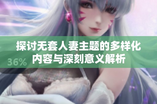 探讨无套人妻主题的多样化内容与深刻意义解析