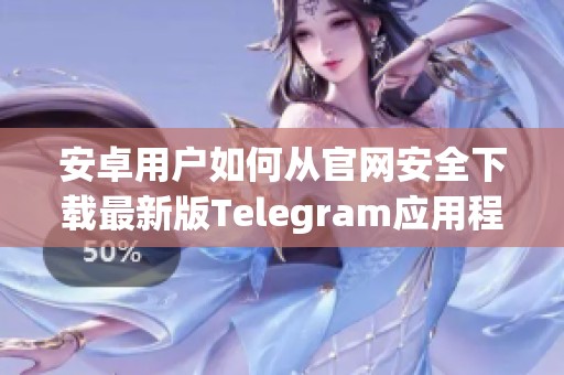 安卓用户如何从官网安全下载最新版Telegram应用程序