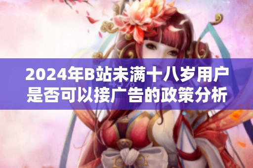 2024年B站未满十八岁用户是否可以接广告的政策分析与解读