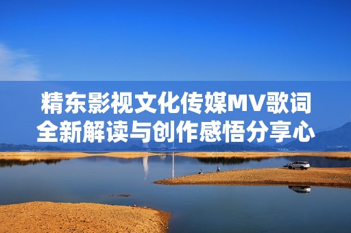 精东影视文化传媒MV歌词全新解读与创作感悟分享心得