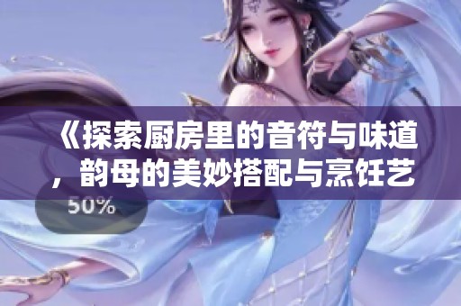 《探索厨房里的音符与味道，韵母的美妙搭配与烹饪艺术的结合》