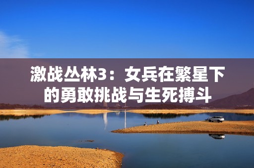 激战丛林3：女兵在繁星下的勇敢挑战与生死搏斗