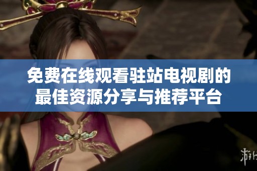 免费在线观看驻站电视剧的最佳资源分享与推荐平台