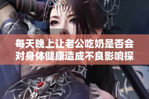 每天晚上让老公吃奶是否会对身体健康造成不良影响探讨