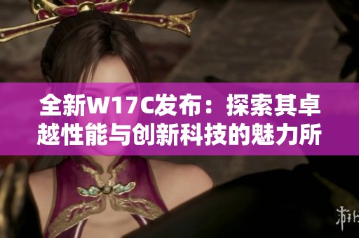 全新W17C发布：探索其卓越性能与创新科技的魅力所在