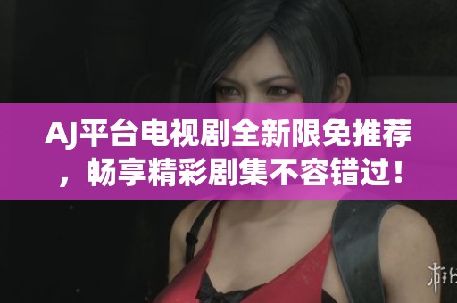 AJ平台电视剧全新限免推荐，畅享精彩剧集不容错过！