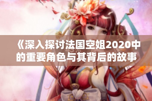 《深入探讨法国空姐2020中的重要角色与其背后的故事与发展》