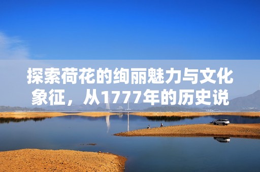 探索荷花的绚丽魅力与文化象征，从1777年的历史说起