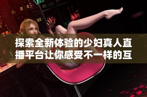 探索全新体验的少妇真人直播平台让你感受不一样的互动乐趣