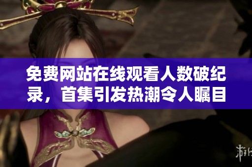 免费网站在线观看人数破纪录，首集引发热潮令人瞩目