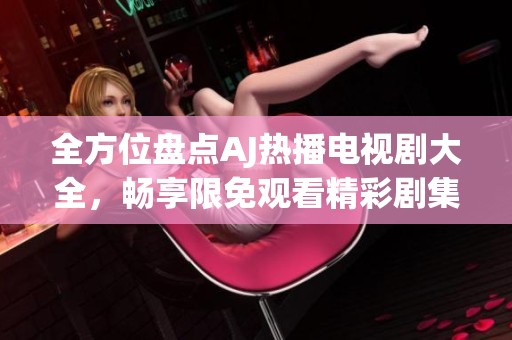 全方位盘点AJ热播电视剧大全，畅享限免观看精彩剧集！