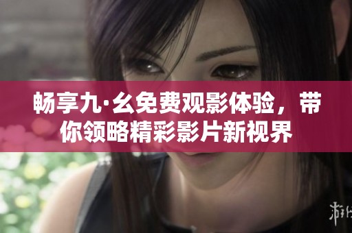 畅享九·幺免费观影体验，带你领略精彩影片新视界