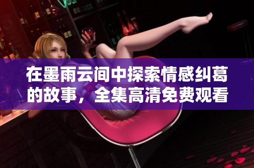 在墨雨云间中探索情感纠葛的故事，全集高清免费观看访问指南