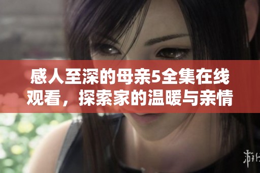 感人至深的母亲5全集在线观看，探索家的温暖与亲情的力量